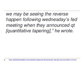 http://profitabletradingtips.com/profitable-trading-tips/will-quantitative-tapering-cause-the-market-to-correct
we may be seeing the reverse
happen following wednesday’s fed
meeting when they announced qt
[quantitative tapering],” he wrote.
 