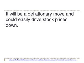http://profitabletradingtips.com/profitable-trading-tips/will-quantitative-tapering-cause-the-market-to-correct
It will be a deflationary move and
could easily drive stock prices
down.
 