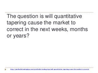 http://profitabletradingtips.com/profitable-trading-tips/will-quantitative-tapering-cause-the-market-to-correct
The question is will quantitative
tapering cause the market to
correct in the next weeks, months
or years?
 