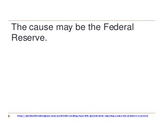 http://profitabletradingtips.com/profitable-trading-tips/will-quantitative-tapering-cause-the-market-to-correct
The cause may be the Federal
Reserve.
 