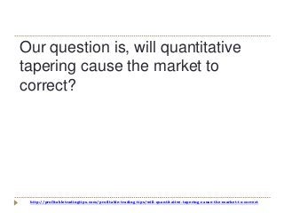 http://profitabletradingtips.com/profitable-trading-tips/will-quantitative-tapering-cause-the-market-to-correct
Our question is, will quantitative
tapering cause the market to
correct?
 