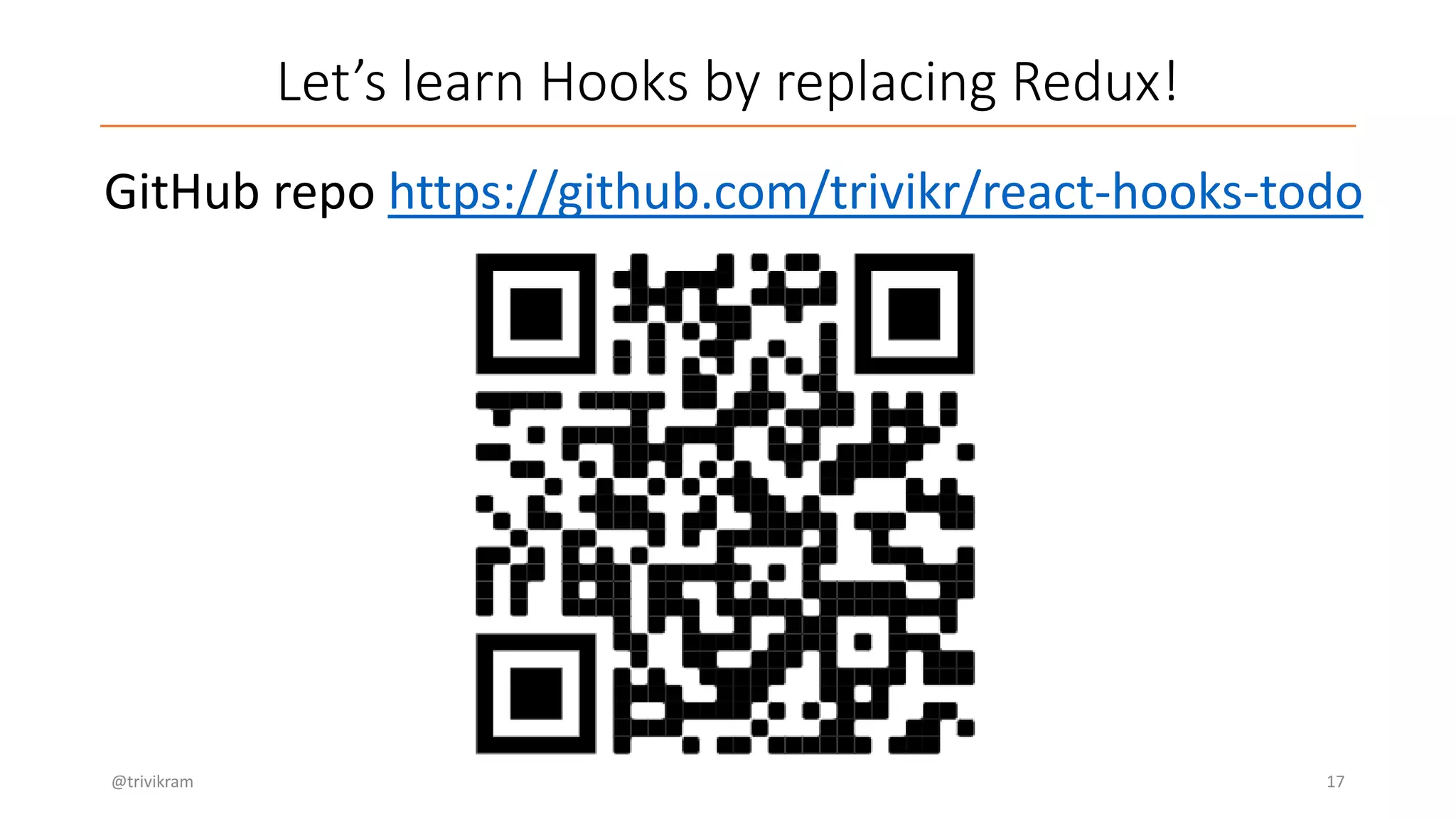 Let’s learn Hooks by replacing Redux!
GitHub repo https://github.com/trivikr/react-hooks-todo
@trivikram 17
 