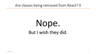 Are classes being removed from React? 🤔
Nope.
But I wish they did.
@trivikram 13
 
