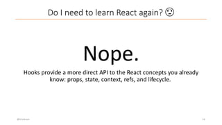 Do I need to learn React again? 😟
@trivikram 14
Nope.
Hooks provide a more direct API to the React concepts you already
know: props, state, context, refs, and lifecycle.
 