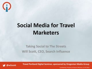Social Media for Travel
Marketers
Taking Social to The Streets
Will Scott, CEO, Search Influence

@w2scott

Travel Portland Digital Seminar, sponsored by Oregonian Media Group
Confidential, Property of Search Influence, LLC © 2014

 
