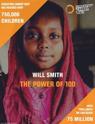 EDUCATIONCANNOTWAIT
HASREACHEDOVER
WITH
#WILLSMITH
WECANREACH
Phot: © UNICEF/UN0122318/Faffin
WILL SMITH
THE POWER OF 100
75 MILLION
750,000
CHILDREN
 