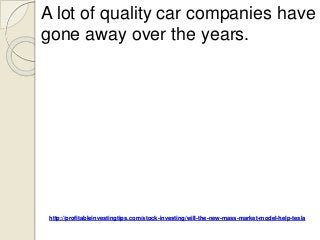 http://profitableinvestingtips.com/stock-investing/will-the-new-mass-market-model-help-tesla
A lot of quality car companies have
gone away over the years.
 