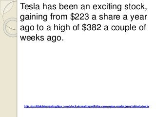 http://profitableinvestingtips.com/stock-investing/will-the-new-mass-market-model-help-tesla
Tesla has been an exciting stock,
gaining from $223 a share a year
ago to a high of $382 a couple of
weeks ago.
 