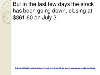 http://profitableinvestingtips.com/stock-investing/will-the-new-mass-market-model-help-tesla
But in the last few days the stock
has been going down, closing at
$361.60 on July 3.
 
