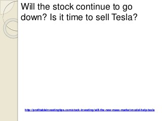 http://profitableinvestingtips.com/stock-investing/will-the-new-mass-market-model-help-tesla
Will the stock continue to go
down? Is it time to sell Tesla?
 