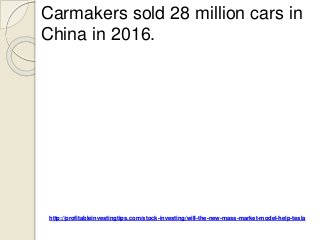 http://profitableinvestingtips.com/stock-investing/will-the-new-mass-market-model-help-tesla
Carmakers sold 28 million cars in
China in 2016.
 