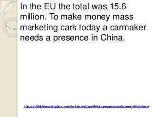 http://profitableinvestingtips.com/stock-investing/will-the-new-mass-market-model-help-tesla
In the EU the total was 15.6
million. To make money mass
marketing cars today a carmaker
needs a presence in China.
 