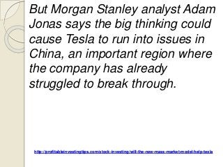 http://profitableinvestingtips.com/stock-investing/will-the-new-mass-market-model-help-tesla
But Morgan Stanley analyst Adam
Jonas says the big thinking could
cause Tesla to run into issues in
China, an important region where
the company has already
struggled to break through.
 
