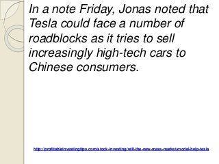 http://profitableinvestingtips.com/stock-investing/will-the-new-mass-market-model-help-tesla
In a note Friday, Jonas noted that
Tesla could face a number of
roadblocks as it tries to sell
increasingly high-tech cars to
Chinese consumers.
 