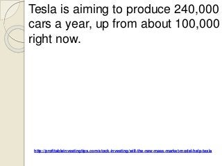 http://profitableinvestingtips.com/stock-investing/will-the-new-mass-market-model-help-tesla
Tesla is aiming to produce 240,000
cars a year, up from about 100,000
right now.
 