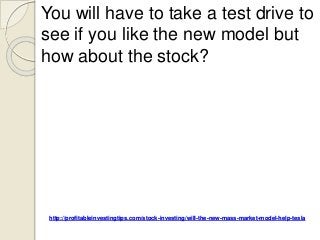 http://profitableinvestingtips.com/stock-investing/will-the-new-mass-market-model-help-tesla
You will have to take a test drive to
see if you like the new model but
how about the stock?
 