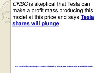 http://profitableinvestingtips.com/stock-investing/will-the-new-mass-market-model-help-tesla
CNBC is skeptical that Tesla can
make a profit mass producing this
model at this price and says Tesla
shares will plunge.
 