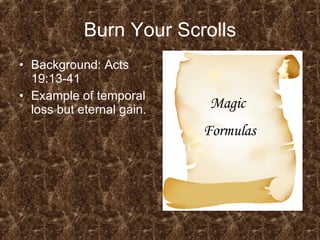 Burn Your Scrolls Background: Acts 19:13-41 Example of temporal loss but eternal gain. Magic  Formulas 