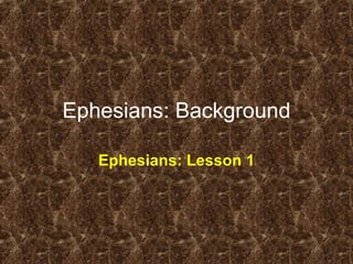 Ephesians: Background Ephesians: Lesson 1 