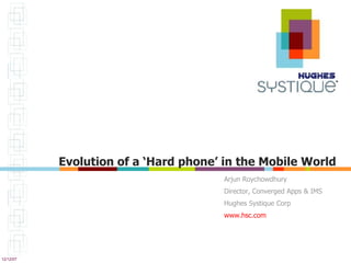 Evolution of a ‘Hard phone’ in the Mobile World Arjun Roychowdhury Director, Converged Apps & IMS Hughes Systique Corp www.hsc.com   