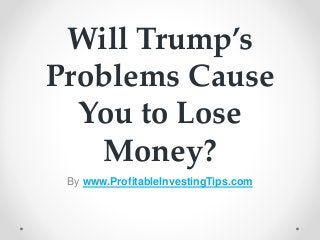Will Trump’s
Problems Cause
You to Lose
Money?
By www.ProfitableInvestingTips.com
 