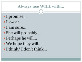 Always use WILL with…
 I promise…
 I swear…
 I am sure…
 She will probably…
 Perhaps he will…
 We hope they will…
 I think/ I don’t think…
 
