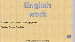 Students: Caio, Carlos, Gabriel, Igor, Rony.
Teacher: Andreia Spegiorin.

Castilho, 20 de setembro de 2013.

 
