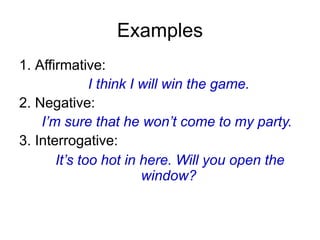 Examples
1. Affirmative:
I think I will win the game.
2. Negative:
I’m sure that he won’t come to my party.
3. Interrogative:
It’s too hot in here. Will you open the
window?
 