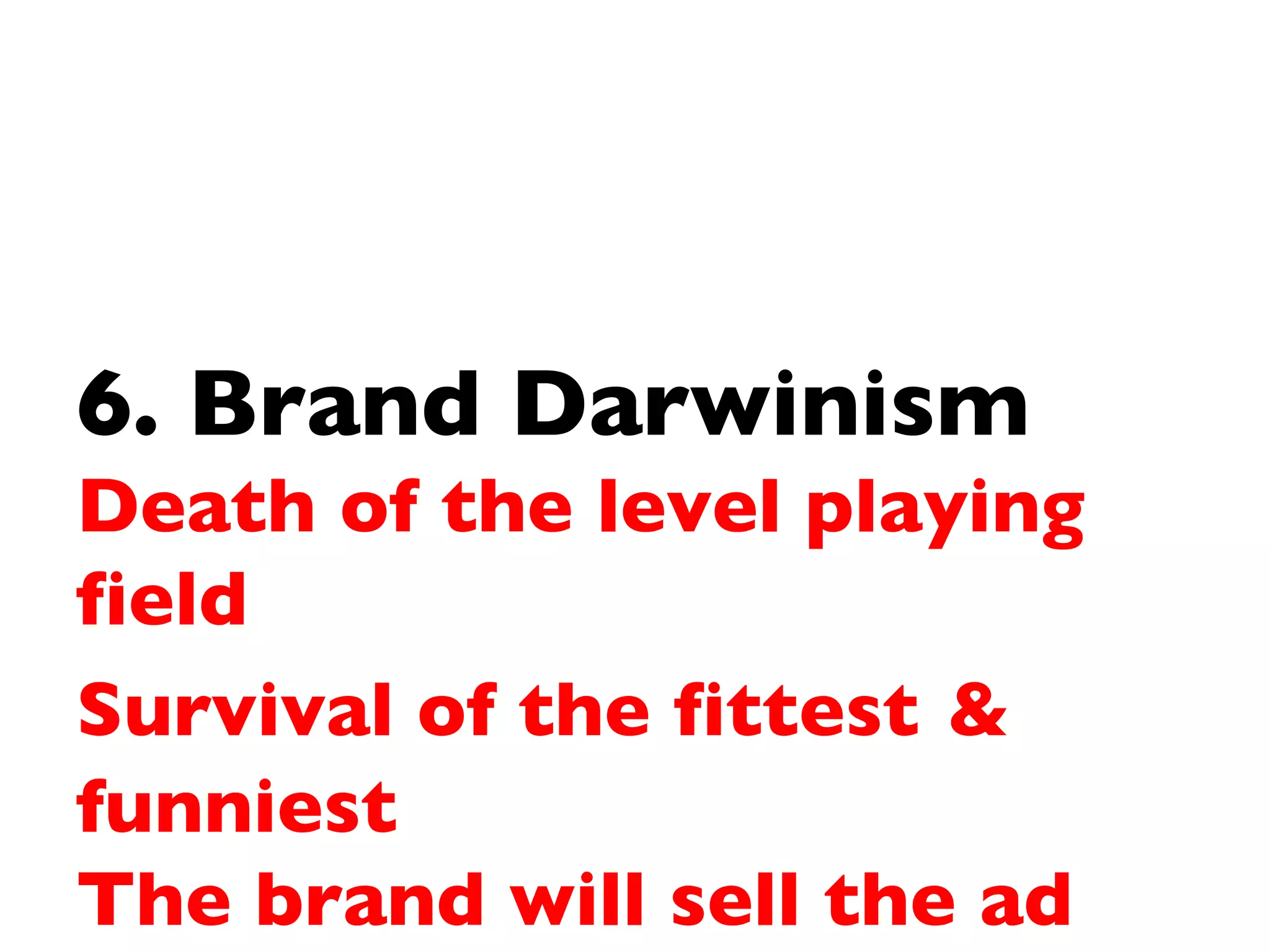 6. Brand Darwinism Death of the level playing field Survival of the fittest   & funniest The brand will sell the ad 