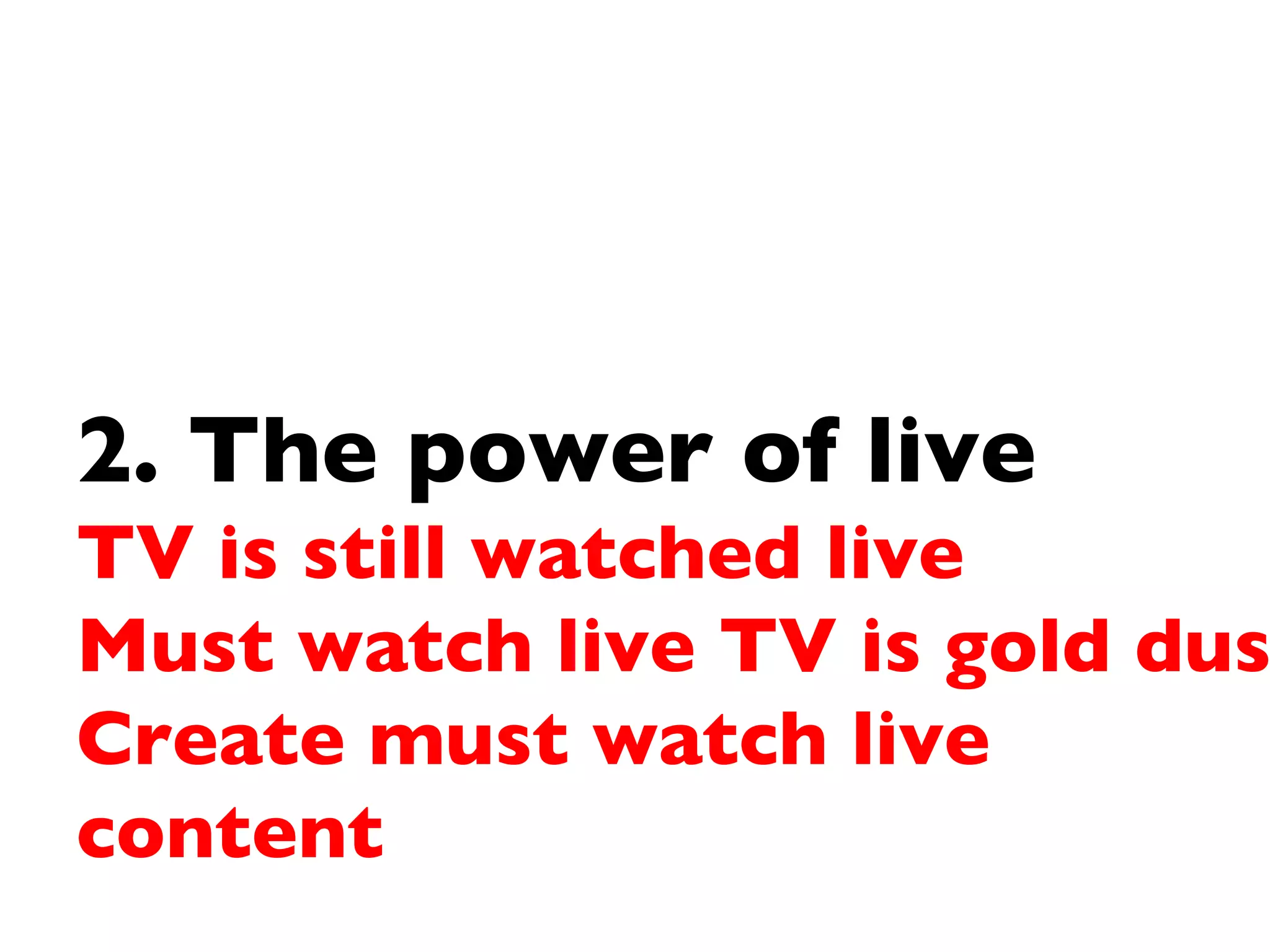 2. The power of live  TV is still watched live Must watch live TV is gold dust Create must watch live content 