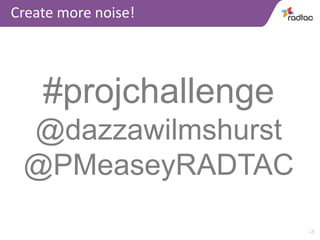 18
Create more noise!
#projchallenge
@dazzawilmshurst
@PMeaseyRADTAC
 
