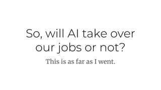 So, will AI take over
our jobs or not?
This is as far as I went.
 