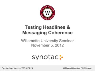 Testing Headlines &
                       Messaging Coherence
                      Willamette University Seminar
                           November 5, 2012




Synotac / synotac.com / 503.517.2116        All Material Copyright 2012 Synotac
 