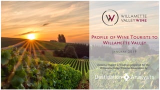PROFILE OF WINE TOURISTS TO
WILLAMETTE VALLEY
J A N UA RY 2 0 1 9
Detailed Report of Findings prepared for the
Willamette Valley Wineries Association by
 