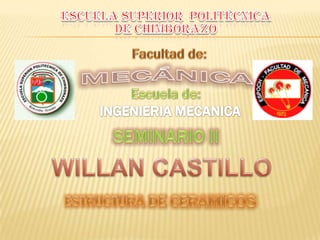 ESCUELA SUPERIOR  POLITÉCNICA DE CHIMBORAZO Facultad de: MECÁNICA Escuela de: INGENIERIA MECANICA SEMINARIO II  WILLAN CASTILLO  ESTRUCTURA DE CERAMICOS 