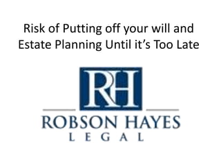 Risk of Putting off your will and
Estate Planning Until it’s Too Late
 