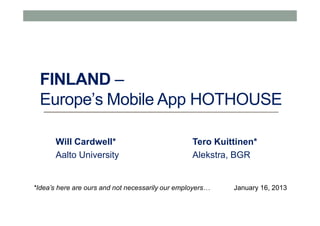 FINLAND –
  Europe’s Mobile App HOTHOUSE

       Will Cardwell*                             Tero Kuittinen*
       Aalto University                           Alekstra, BGR


*Idea’s here are ours and not necessarily our employers…   January 16, 2013
 