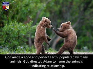 God made a good and perfect earth, populated by many
animals. God directed Adam to name the animals
– indicating relationship.
 