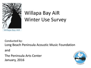 Willapa Bay AiR
Winter Use Survey
Conducted by:
Long Beach Peninsula Acoustic Music Foundation
and
The Peninsula Arts Center
January, 2016
 