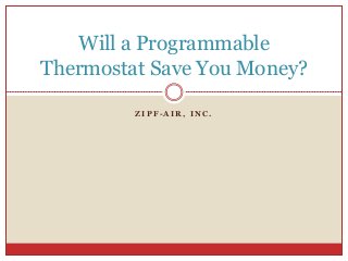 Z I P F - A I R , I N C .
Will a Programmable
Thermostat Save You Money?
 