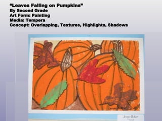 “ Leaves Falling on Pumpkins” By Second Grade Art Form: Painting Media: Tempera Concept: Overlapping, Textures, Highlights, Shadows 