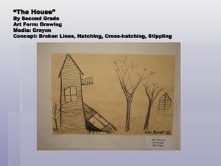 “ The House” By Second Grade Art Form: Drawing Media: Crayon Concept: Broken Lines, Hatching, Cross-hatching, Stippling 