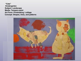  “ Cats”  Kindergarten  Subject: Landscape Media: Tempera paint Art Form: Printmaking / collage  Concept: Shapes, lines, and patterns 
