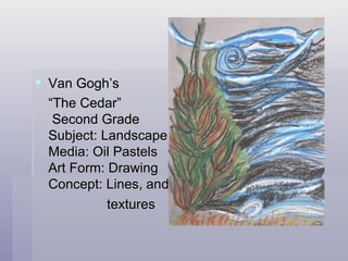 Van Gogh’s  “ The Cedar”  Second Grade  Subject: Landscape Media: Oil Pastels Art Form: Drawing  Concept: Lines, and textures 