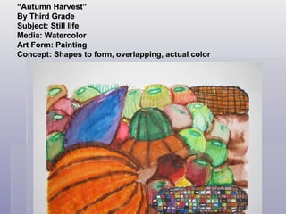 “ Autumn Harvest” By Third Grade  Subject: Still life Media: Watercolor Art Form: Painting Concept: Shapes to form, overlapping, actual color 