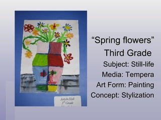 “ Spring flowers” Third Grade  Subject: Still-life Media: Tempera Art Form: Painting Concept: Stylization 