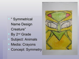 “ Symmetrical Name Design Creature” By 2 nd  Grade  Subject: Animals Media: Crayons Concept: Symmetry 