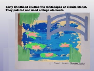 Early Childhood studied the landscapes of Claude Monet. They painted and used collage elements. 