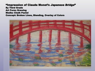 “ Impression of Claude Monet’s  Japanese Bridge ” By Third Grade Art Form: Drawing Media: Chalk Pastel Concept: Broken Lines, Blending, Overlay of Colors 