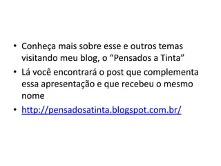 • Conheça mais sobre esse e outros temas
visitando meu blog, o “Pensados a Tinta”
• Lá você encontrará o post que complementa
essa apresentação e que recebeu o mesmo
nome
• http://pensadosatinta.blogspot.com.br/
 